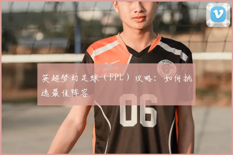 英超梦幻足球（FPL）攻略：如何挑选最佳阵容