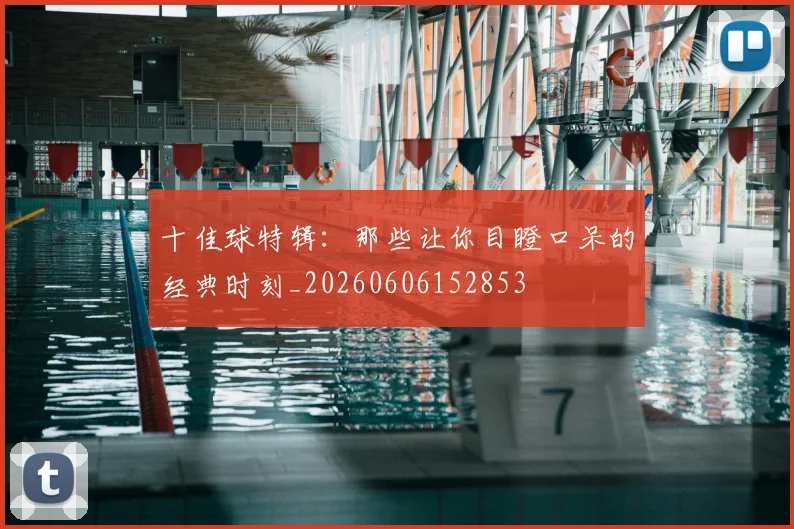 十佳球特辑：那些让你目瞪口呆的经典时刻_20260606152853