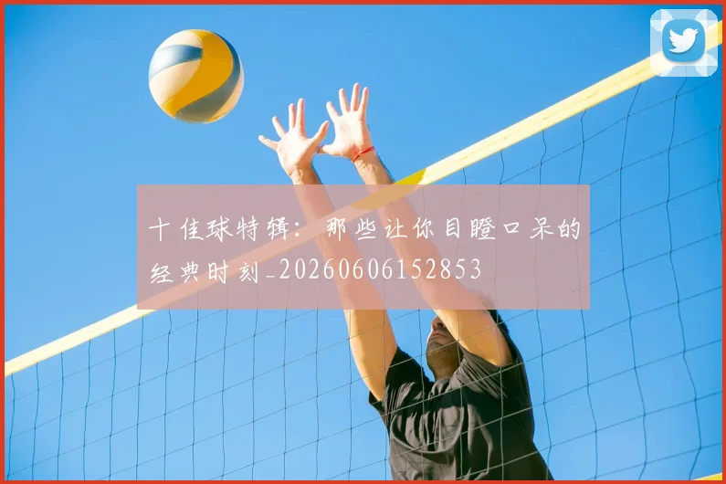 十佳球特辑:那些让你目瞪口呆的经典时刻_20260606152853