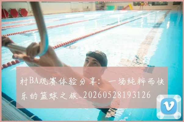 村BA观赛体验分享:一场纯粹而快乐的篮球之旅_20260528193126