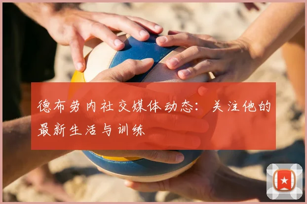 德布劳内社交媒体动态：关注他的最新生活与训练