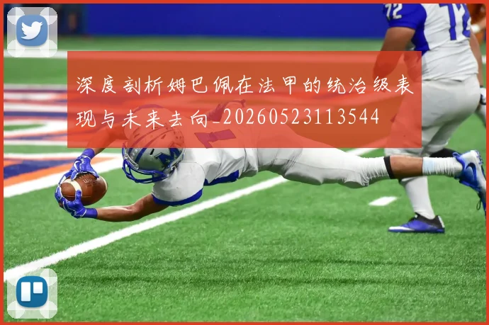 深度剖析姆巴佩在法甲的统治级表现与未来去向_20260523113544