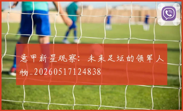 意甲新星观察:未来足坛的领军人物_20260517124838