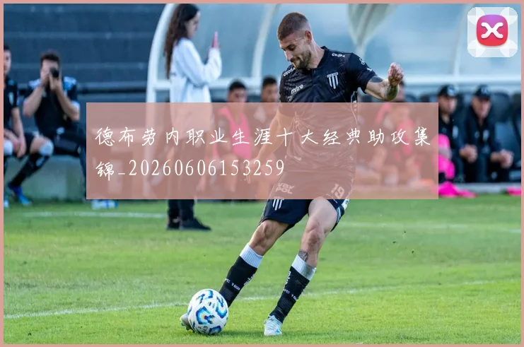 德布劳内职业生涯十大经典助攻集锦_20260606153259