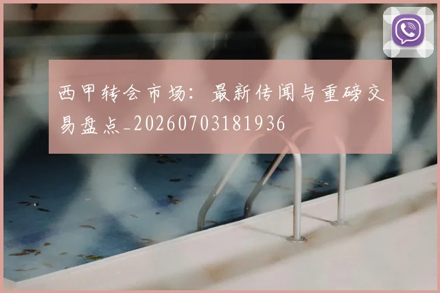 西甲转会市场：最新传闻与重磅交易盘点_20260703181936