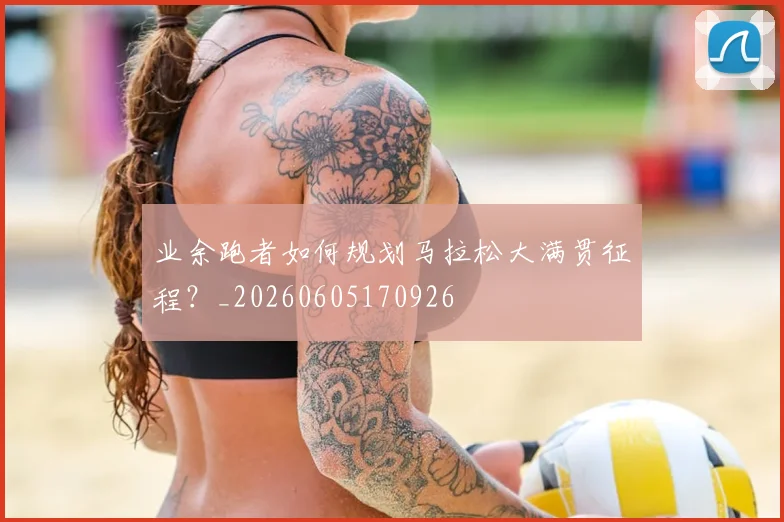 业余跑者如何规划马拉松大满贯征程?_20260605170926
