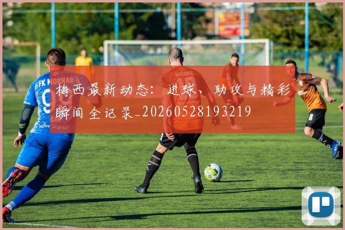梅西最新动态：进球、助攻与精彩瞬间全记录_20260528193219