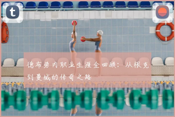 德布劳内职业生涯全回顾:从根克到曼城的传奇之路