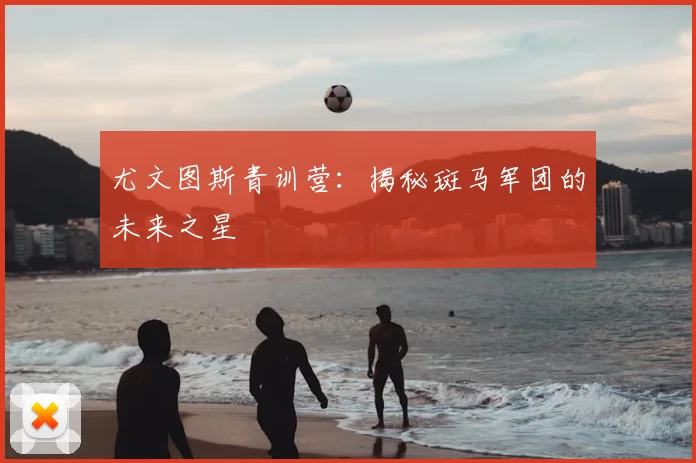 尤文图斯青训营：揭秘斑马军团的未来之星
