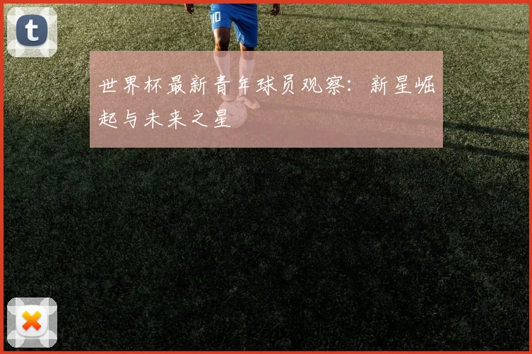 世界杯最新青年球员观察:新星崛起与未来之星