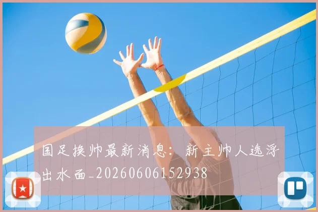 国足换帅最新消息：新主帅人选浮出水面_20260606152938
