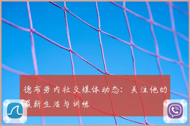德布劳内社交媒体动态：关注他的最新生活与训练