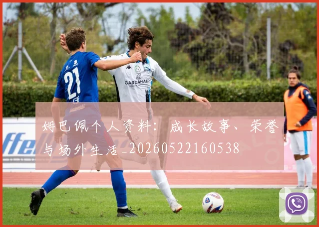 姆巴佩个人资料：成长故事、荣誉与场外生活_20260522160538