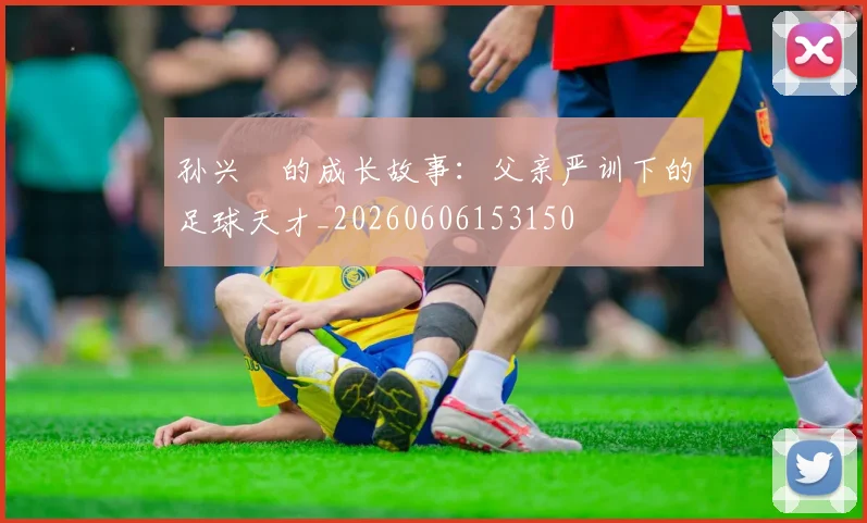 孙兴慜的成长故事:父亲严训下的足球天才_20260606153150
