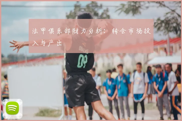 法甲俱乐部财力分析:转会市场投入与产出