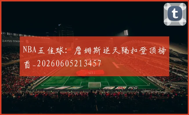 NBA五佳球:詹姆斯逆天隔扣登顶榜首_20260605213457