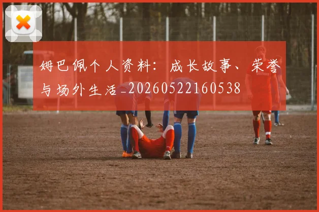 姆巴佩个人资料:成长故事、荣誉与场外生活_20260522160538