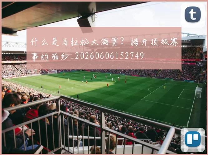 什么是马拉松大满贯?揭开顶级赛事的面纱_20260606152749