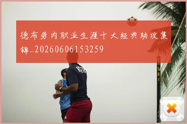 德布劳内职业生涯十大经典助攻集锦_20260606153259