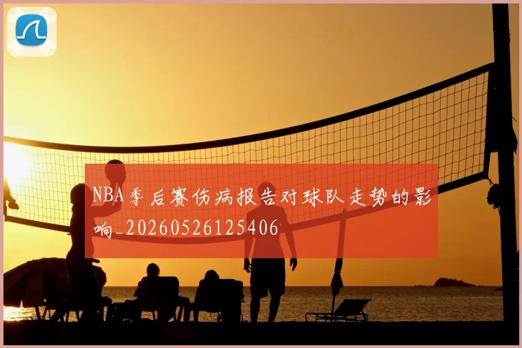 NBA季后赛伤病报告对球队走势的影响_20260526125406
