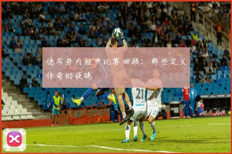 德布劳内经典比赛回顾:那些定义传奇的夜晚
