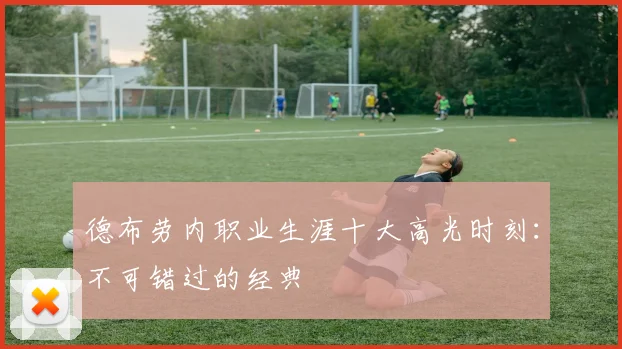 德布劳内职业生涯十大高光时刻:不可错过的经典